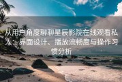 从用户角度聊聊星辰影院在线观看私人：界面设计、播放流畅度与操作习惯分析