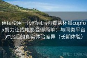 连续使用一段时间后再看茶杯狐cupfox努力让找电影变得简单：与同类平台对比后的真实体验差异（长期体验）