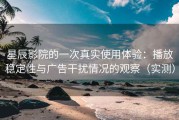星辰影院的一次真实使用体验：播放稳定性与广告干扰情况的观察（实测）