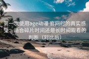 第一次使用age动漫 官网时的真实感受：适合碎片时间还是长时间观看的判断（对比后）