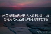 多次使用后再评价人人影视tv版：适合碎片时间还是长时间观看的判断