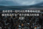 连续使用一段时间后再看樱桃视频：播放稳定性与广告干扰情况的观察（实测）