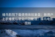 蜂鸟影院下载使用体验复盘：新用户上手难度与常见问题整理，蜂鸟电影视频