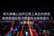 把天美糖心当作日常工具后的感受：高频使用后的习惯变化与效率提升（长期体验）