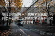 樱花影院官网入口使用体验复盘：与同类平台对比后的真实体验差异（稳定性观察）