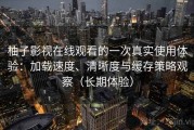 柚子影视在线观看的一次真实使用体验：加载速度、清晰度与缓存策略观察（长期体验）