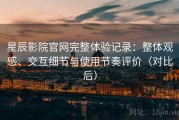星辰影院官网完整体验记录：整体观感、交互细节与使用节奏评价（对比后）