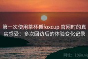 第一次使用茶杯狐foxcup 官网时的真实感受：多次回访后的体验变化记录