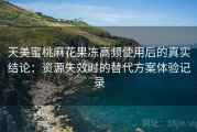 天美蜜桃麻花果冻高频使用后的真实结论：资源失效时的替代方案体验记录