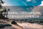 围绕樱花影院入口的实际使用感想：常见问题与应对方式的整理记录