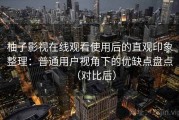 柚子影视在线观看使用后的直观印象整理：普通用户视角下的优缺点盘点（对比后）