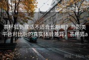 茶杯狐到底适不适合长期用？与同类平台对比后的真实体验差异，茶杯狐a