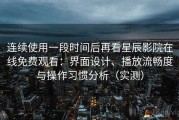 连续使用一段时间后再看星辰影院在线免费观看：界面设计、播放流畅度与操作习惯分析（实测）