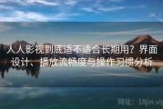 人人影视到底适不适合长期用？界面设计、播放流畅度与操作习惯分析