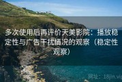 多次使用后再评价天美影院：播放稳定性与广告干扰情况的观察（稳定性观察）
