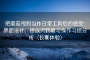 把蘑菇视频当作日常工具后的感受：界面设计、播放流畅度与操作习惯分析（长期体验）