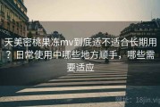 天美密桃果冻mv到底适不适合长期用？日常使用中哪些地方顺手，哪些需要适应