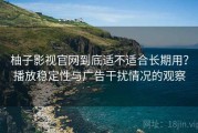 柚子影视官网到底适不适合长期用？播放稳定性与广告干扰情况的观察