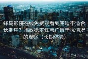 蜂鸟影院在线免费观看到底适不适合长期用？播放稳定性与广告干扰情况的观察（长期体验）