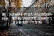 第一次使用茶杯狐官方网站时的真实感受：在手机与电脑端的使用差异与稳定性表现（整理版）