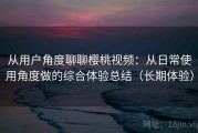 从用户角度聊聊樱桃视频：从日常使用角度做的综合体验总结（长期体验）