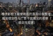 柚子影视下载使用后的直观印象整理：播放稳定性与广告干扰情况的观察（稳定性观察）