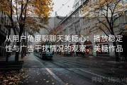 从用户角度聊聊天美糖心：播放稳定性与广告干扰情况的观察，美糖作品