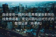 连续使用一段时间后再看星辰影院在线免费观看：常见问题与应对方式的整理记录（新手向）