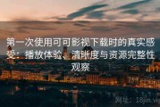 第一次使用可可影视下载时的真实感受：播放体验、清晰度与资源完整性观察