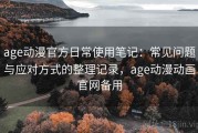 age动漫官方日常使用笔记：常见问题与应对方式的整理记录，age动漫动画官网备用