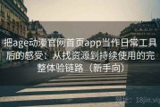 把age动漫官网首页app当作日常工具后的感受：从找资源到持续使用的完整体验链路（新手向）