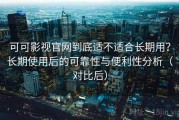 可可影视官网到底适不适合长期用？长期使用后的可靠性与便利性分析（对比后）