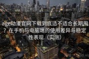 age动漫官网下载到底适不适合长期用？在手机与电脑端的使用差异与稳定性表现（实测）