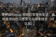 茶杯狐foxcup 官网日常使用笔记：高频使用后的习惯变化与效率提升（对比后）