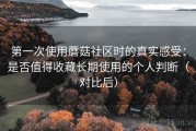 第一次使用蘑菇社区时的真实感受：是否值得收藏长期使用的个人判断（对比后）
