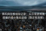 黑料网完整体验记录：从日常使用角度做的综合体验总结（稳定性观察）