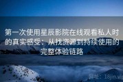 第一次使用星辰影院在线观看私人时的真实感受：从找资源到持续使用的完整体验链路