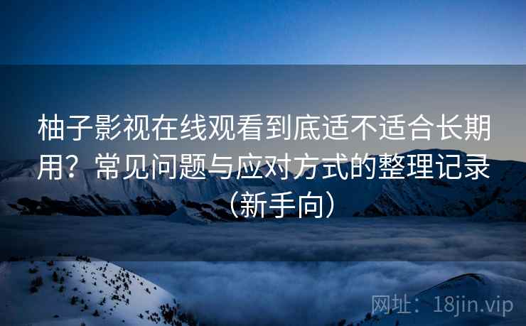 柚子影视在线观看到底适不适合长期用？常见问题与应对方式的整理记录（新手向）