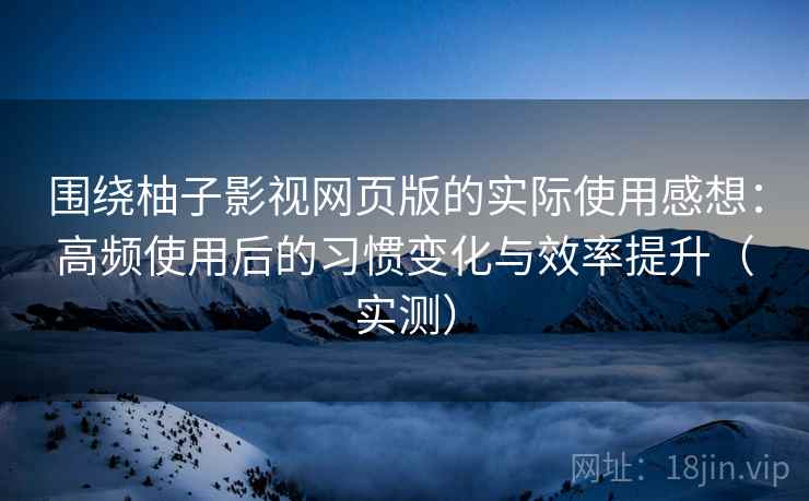 围绕柚子影视网页版的实际使用感想：高频使用后的习惯变化与效率提升（实测）