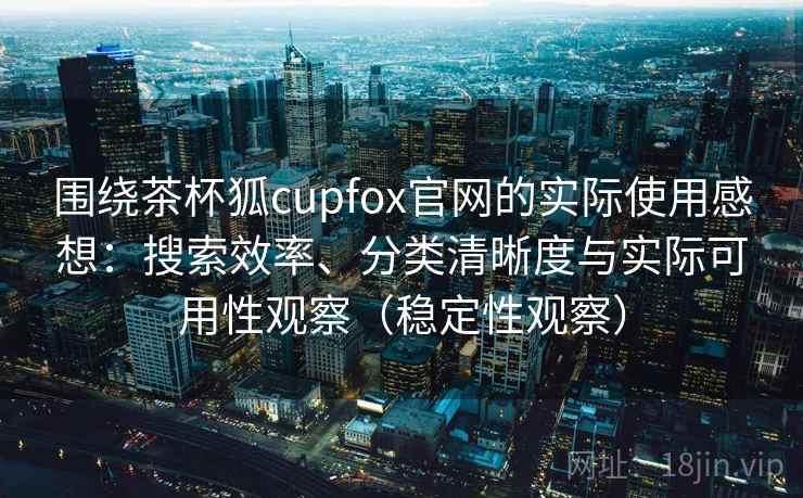 围绕茶杯狐cupfox官网的实际使用感想：搜索效率、分类清晰度与实际可用性观察（稳定性观察）