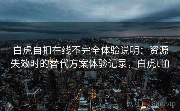 白虎自扣在线不完全体验说明：资源失效时的替代方案体验记录，白虎t恤