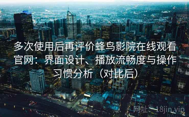 多次使用后再评价蜂鸟影院在线观看官网：界面设计、播放流畅度与操作习惯分析（对比后）