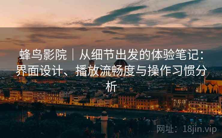 蜂鸟影院｜从细节出发的体验笔记：界面设计、播放流畅度与操作习惯分析