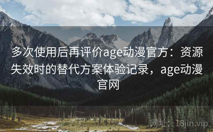 多次使用后再评价age动漫官方：资源失效时的替代方案体验记录，age动漫 官网