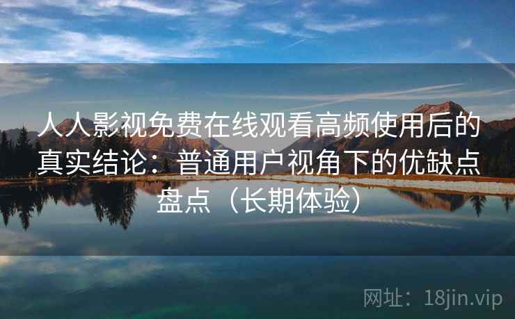 人人影视免费在线观看高频使用后的真实结论：普通用户视角下的优缺点盘点（长期体验）