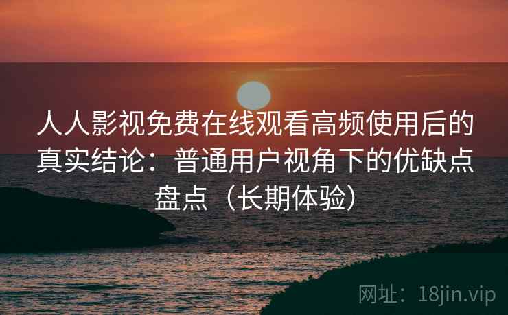 人人影视免费在线观看高频使用后的真实结论：普通用户视角下的优缺点盘点（长期体验）