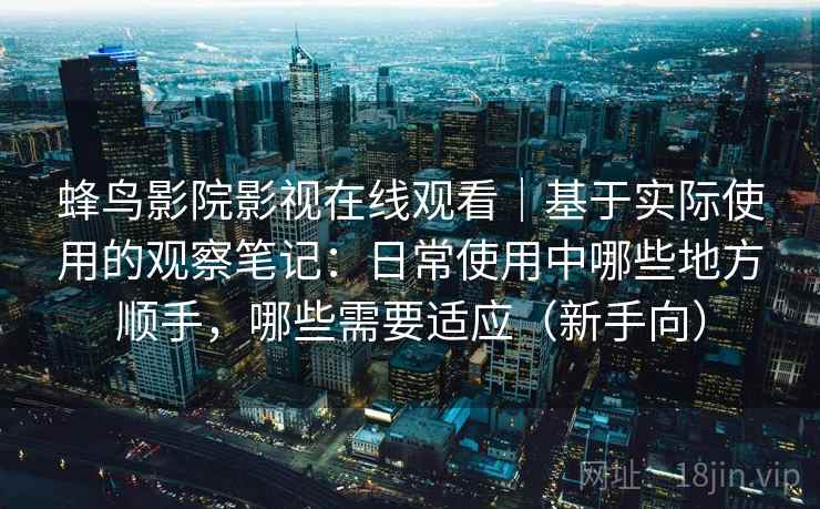 蜂鸟影院影视在线观看｜基于实际使用的观察笔记：日常使用中哪些地方顺手，哪些需要适应（新手向）