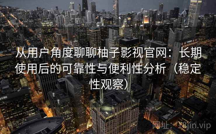 从用户角度聊聊柚子影视官网：长期使用后的可靠性与便利性分析（稳定性观察）