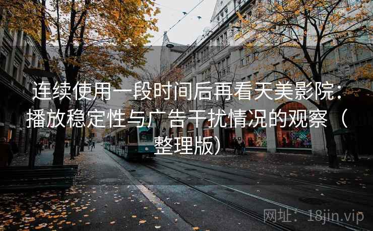 连续使用一段时间后再看天美影院：播放稳定性与广告干扰情况的观察（整理版）