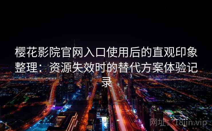 樱花影院官网入口使用后的直观印象整理：资源失效时的替代方案体验记录